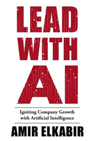 Title: Lead With AI: Igniting Company Growth with Artificial Intelligence, Author: Amir Elkabir