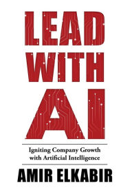 Title: Lead With AI: Igniting Company Growth with Artificial Intelligence, Author: Amir Elkabir