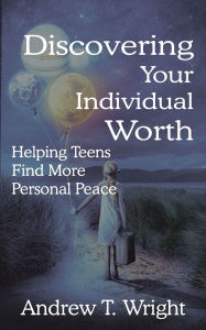 Title: Discovering Your Individual Worth: Helping Teens Find More Personal Peace, Author: Andrew T Wright