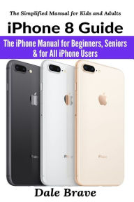 Title: iPhone 8 Guide: The iPhone Manual for Beginners, Seniors & for All iPhone Users, Author: Dale Brave