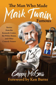 Title: The Man Who Made Mark Twain Famous: Stories from the Kennedy Center, the White House, and Other Comedy Venues, Author: Cappy McGarr