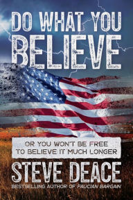 Title: Do What You Believe: Or You Won't Be Free to Believe It Much Longer:, Author: Steve Deace