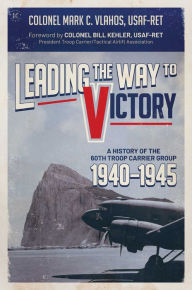 Title: Leading the Way to Victory: A History of the 60th Troop Carrier Group 1940-1945, Author: Mark C. Vlahos USAF-Ret