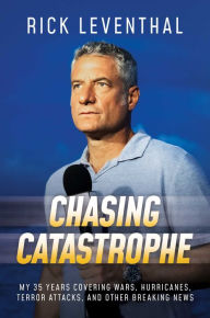 Title: Chasing Catastrophe: My 35 Years Covering Wars, Hurricanes, Terror Attacks, and Other Breaking News, Author: Rick Leventhal