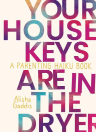 Title: Your House Keys are in the Dryer: A Parenting Haiku Book, Author: Alisha Gaddis