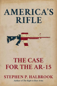 Title: America's Rifle: The Case for the AR-15:, Author: Stephen P. Halbrook