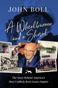 Title: A Wheelbarrow and a Shovel: The Story Behind America's Most Unlikely Real Estate Empire, Author: John Boll
