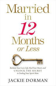 Title: Married in 12 Months or Less: Reclaim Your Love Life, Heal Your Heart, and Unlock the Secret to Finding Your Spirit Mate, Author: Jackie Dorman