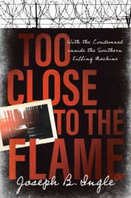 Title: Too Close to the Flame: With the Condemned inside the Southern Killing Machine, Author: Joseph B. Ingle