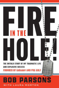 Title: Fire in the Hole!: The Untold Story of My Traumatic Life and Explosive Success, Author: Bob Parsons