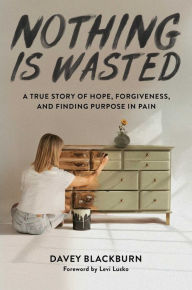 Title: Nothing Is Wasted: A True Story of Hope, Forgiveness, and Finding Purpose in Pain, Author: Davey Blackburn