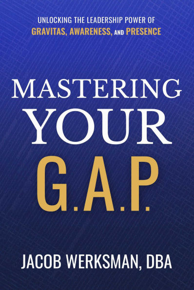 Mastering Your G.A.P.: Unlocking the Leadership Power of Gravitas, Awareness, and Presence