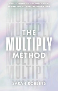 The Multiply Method: Simple Systems for Building a Solid, Sustainable Network Marketing Team