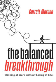 Title: The Balanced Breakthrough: Winning at Work without Losing at Life, Author: Garrett Maroon