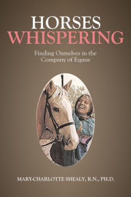 Title: Horses Whispering: Finding Ourselves in the Company of Equus, Author: Ph. D. Mary Shealy R. N.