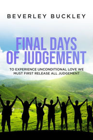 Title: Final Days of Judgement: To Experience Unconditional Love We Must First Release All Judgement, Author: Beverley Buckley
