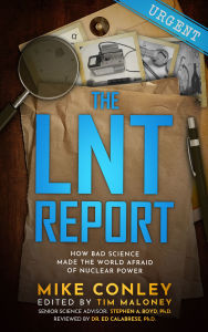 Title: The LNT Report: How Bad Science Made The World Afraid of Nuclear Power, Author: Mike Conley