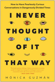 Title: I Never Thought of It That Way: How to Have Fearlessly Curious Conversations in Dangerously Divided Times, Author: Mónica Guzmán