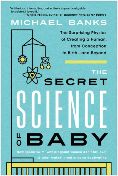 The Secret Science of Baby: The Surprising Physics of Creating a Human, from Conception to Birth--and Beyond