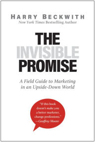 Title: The Invisible Promise: A Field Guide to Marketing in an Upside-Down World, Author: Harry Beckwith