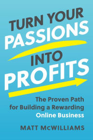 Title: Turn Your Passions into Profits: The Proven Path for Building a Rewarding Online Business, Author: Matt McWilliams