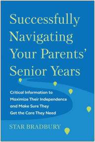 Title: Successfully Navigating Your Parents' Senior Years: Critical Information to Maximize Their Independence and Make Sure They Get the Care They Need, Author: Star Bradbury