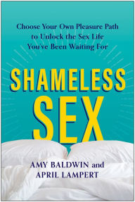 Title: Shameless Sex: Choose Your Own Pleasure Path to Unlock the Sex Life You've Been Waiting For, Author: Amy Baldwin