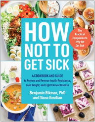 Title: How Not to Get Sick: A Cookbook and Guide to Prevent and Reverse Insulin Resistance, Lose Weight, and Fight Chronic Disease, Author: Benjamin Bikman PhD