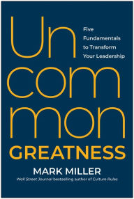 Title: Uncommon Greatness: Five Fundamentals to Transform Your Leadership, Author: Mark Miller