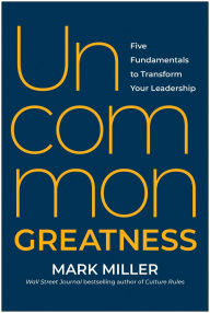 Title: Uncommon Greatness: Five Fundamentals to Transform Your Leadership, Author: Mark Miller