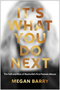Title: It's What You Do Next: The Fall and Rise of Nashville's First Female Mayor, Author: Megan Barry