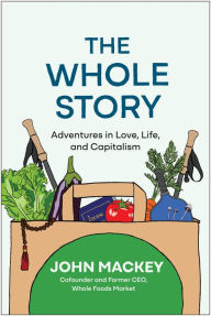 Title: The Whole Story: Adventures in Love, Life, and Capitalism, Author: John Mackey