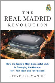 Title: The Real Madrid Revolution: How the World's Most Successful Club Is Changing the Game-for Their Team and for Football, Author: Steven G. Mandis