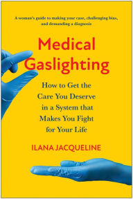 Title: Medical Gaslighting: How to Get the Care You Deserve in a System that Makes You Fight for Your Life, Author: Ilana Jacqueline