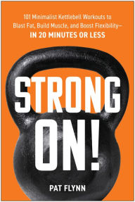 Title: Strong ON!: 101 Minimalist Kettlebell Workouts to Blast Fat, Build Muscle, and Boost Flexibility-in 20 Minutes or Less, Author: Pat Flynn