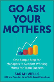 Title: Go Ask Your Mothers: One Simple Step for Managers to Support Working Moms for Team Success, Author: Sarah Wells