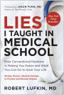 Lies I Taught in Medical School: How Conventional Medicine Is Making You Sicker and What You Can Do to Save Your Own Life