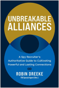 Title: Unbreakable Alliances: A Spy Recruiter's Authoritative Guide to Cultivating Powerful and Lasting Connections, Author: Robin Dreeke