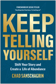 Title: Keep Telling Yourself: Shift Your Story and Create a Life of Abundance, Author: Chad Sanschagrin