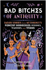 Title: Bad Bitches of Antiquity: Badass Stories from Mythology's Fiercest Goddesses, Heroines, Warriors, and Titans, Author: Lorelei Wilder