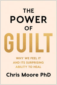 Title: The Power of Guilt: Why We Feel It and Its Surprising Ability to Heal, Author: Chris Moore