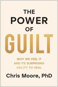 Title: The Power of Guilt: Why We Feel It and Its Surprising Ability to Heal, Author: Chris Moore