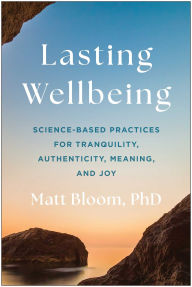 Title: Lasting Wellbeing: Science-Based Practices for Tranquility, Authenticity, Meaning, and Joy, Author: Matt Bloom PhD