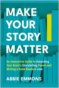 Title: Make Your Story Matter: An Interactive Guide to Unlocking Your Brain's Storytelling Power and Writing a Book Readers Love, Author: Abbie Emmons