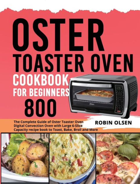 Oster Toaster Oven Cookbook for Beginners 800: The Complete Guide of Oster Toaster  Oven Digital Convection Oven with Large 6-Slice Capacity recipe book to  Toast, Bake, Broil and More by Robin Olsen
