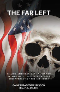 Title: The Far Left: Killing American Capitalism And Raising Of Socialism With More Enslavement Of The Citizenry, Author: Gaines Bradford Jackson B.S. M.S. Dr. P.H.