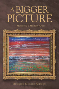 Title: A Bigger Picture: Memoir of a Military Artist, Author: Benjamin Richard Addison