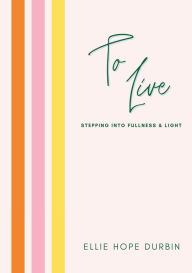 Title: To Live: Stepping Into Fullness and Light, Author: Ellie Hope Durbin