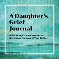 Title: A Daughter's Grief Journal: Daily Prompts and Exercises for Navigating the Loss of Your Mother, Author: Diane Brennan