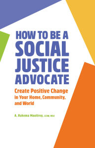 Title: How to Be A Social Justice Advocate: Create Positive Change in Your Home, Community, and World, Author: A. Rahema Mooltrey LCSW